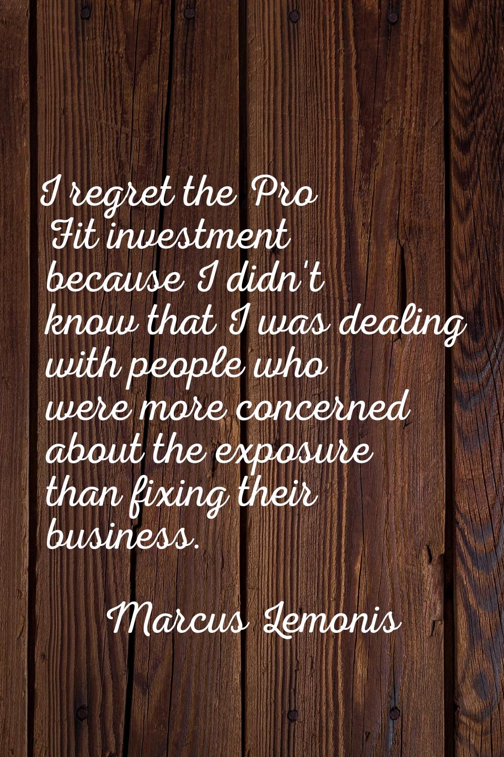 I regret the Pro Fit investment because I didn't know that I was dealing with people who were more 