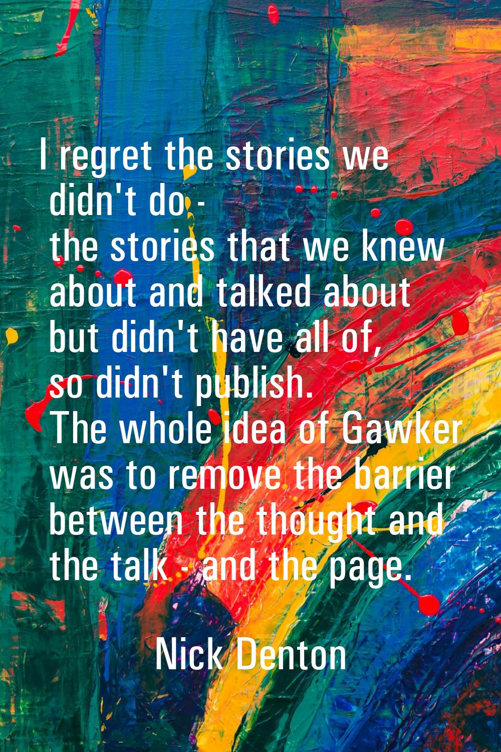 I regret the stories we didn't do - the stories that we knew about and talked about but didn't have