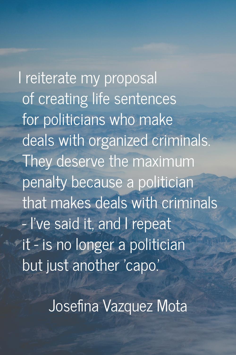I reiterate my proposal of creating life sentences for politicians who make deals with organized cr