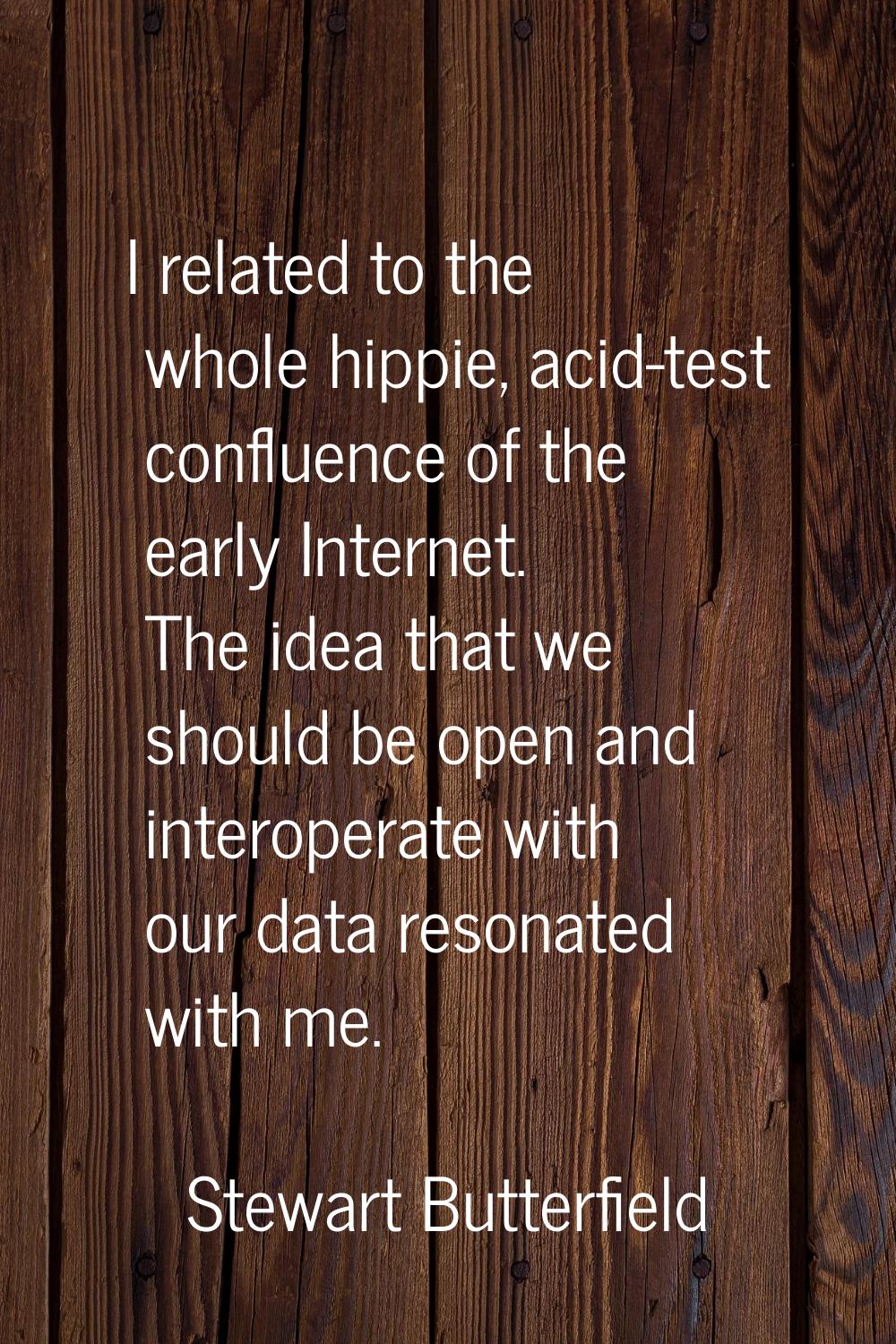 I related to the whole hippie, acid-test confluence of the early Internet. The idea that we should 