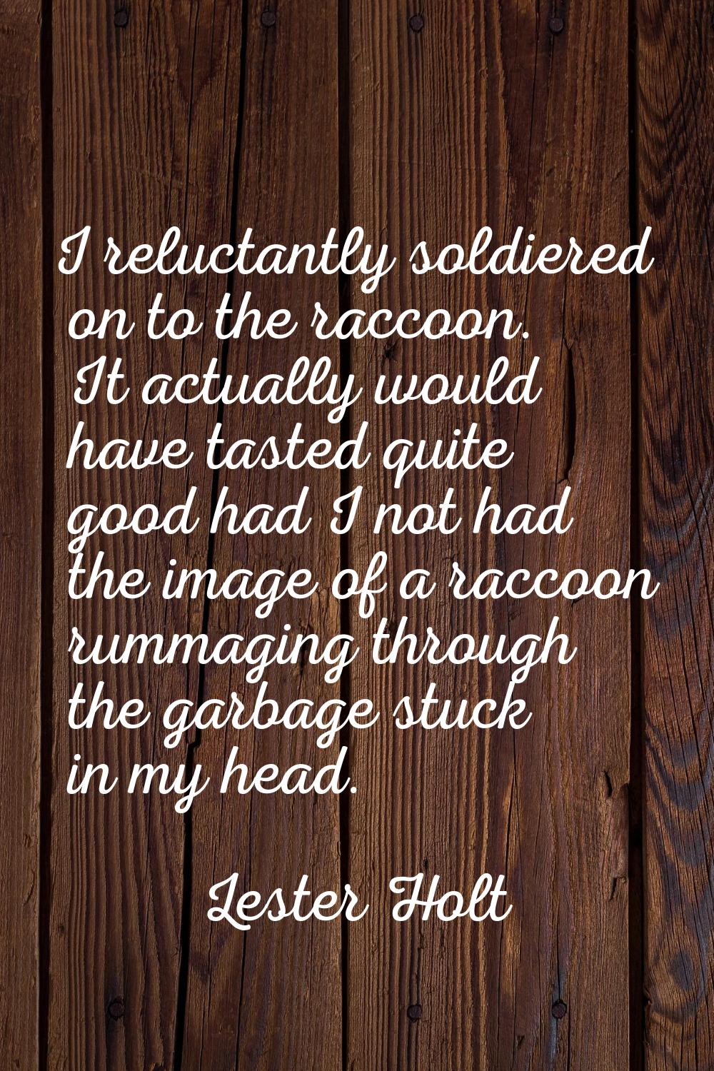 I reluctantly soldiered on to the raccoon. It actually would have tasted quite good had I not had t