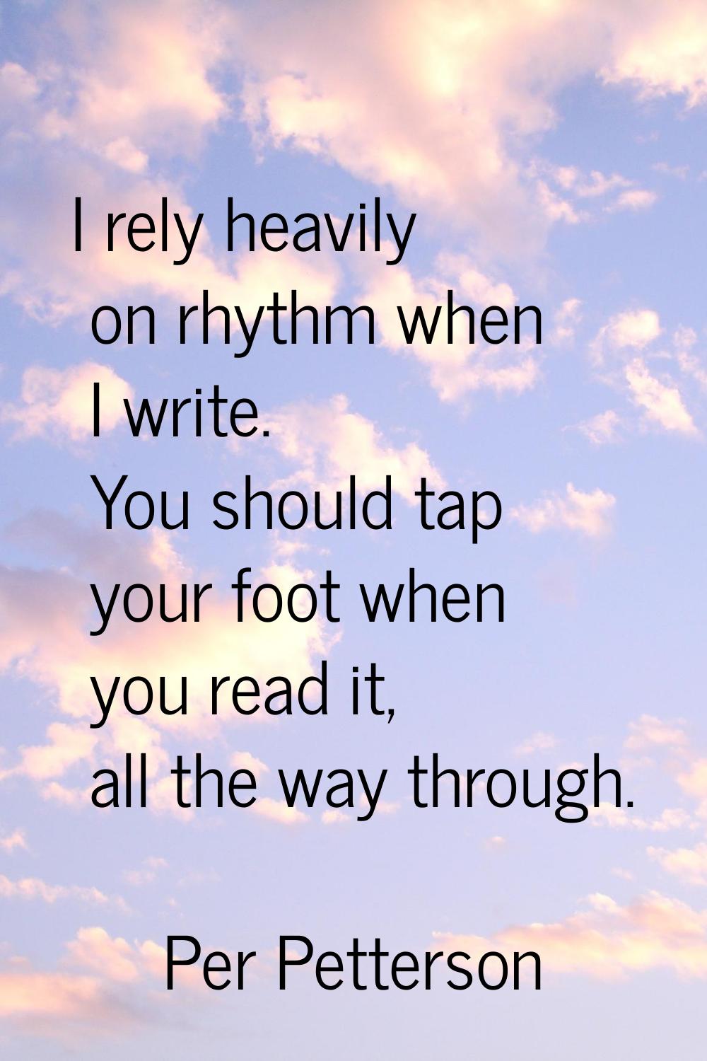 I rely heavily on rhythm when I write. You should tap your foot when you read it, all the way throu