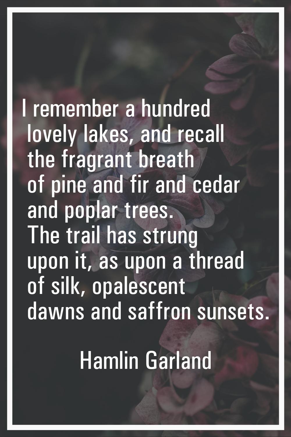 I remember a hundred lovely lakes, and recall the fragrant breath of pine and fir and cedar and pop