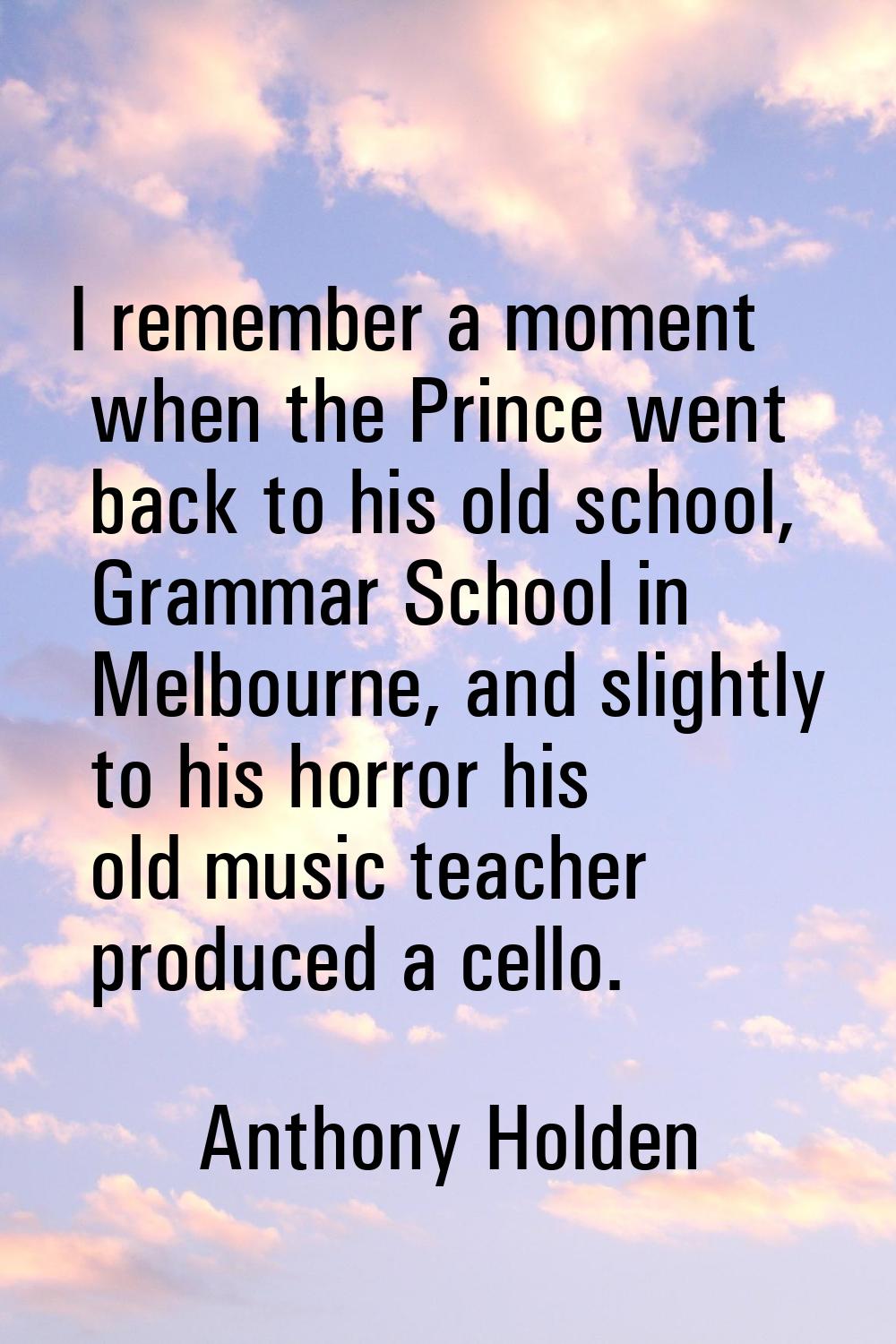 I remember a moment when the Prince went back to his old school, Grammar School in Melbourne, and s