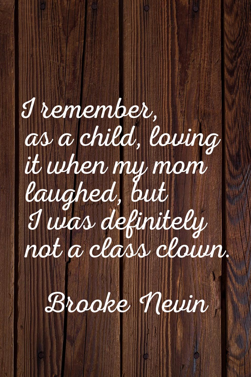 I remember, as a child, loving it when my mom laughed, but I was definitely not a class clown.
