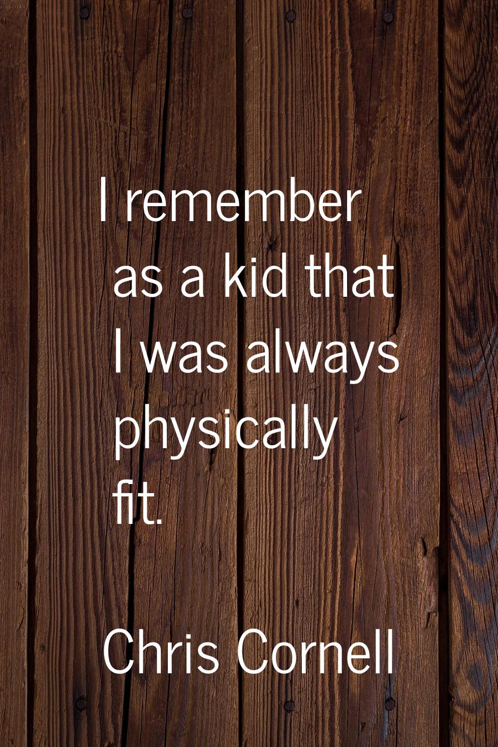 I remember as a kid that I was always physically fit.