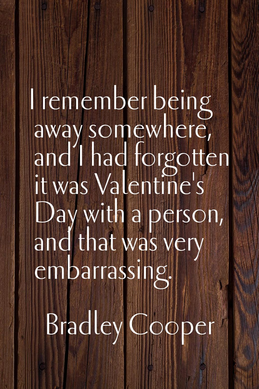 I remember being away somewhere, and I had forgotten it was Valentine's Day with a person, and that