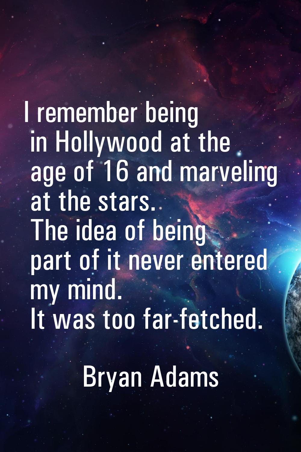 I remember being in Hollywood at the age of 16 and marveling at the stars. The idea of being part o