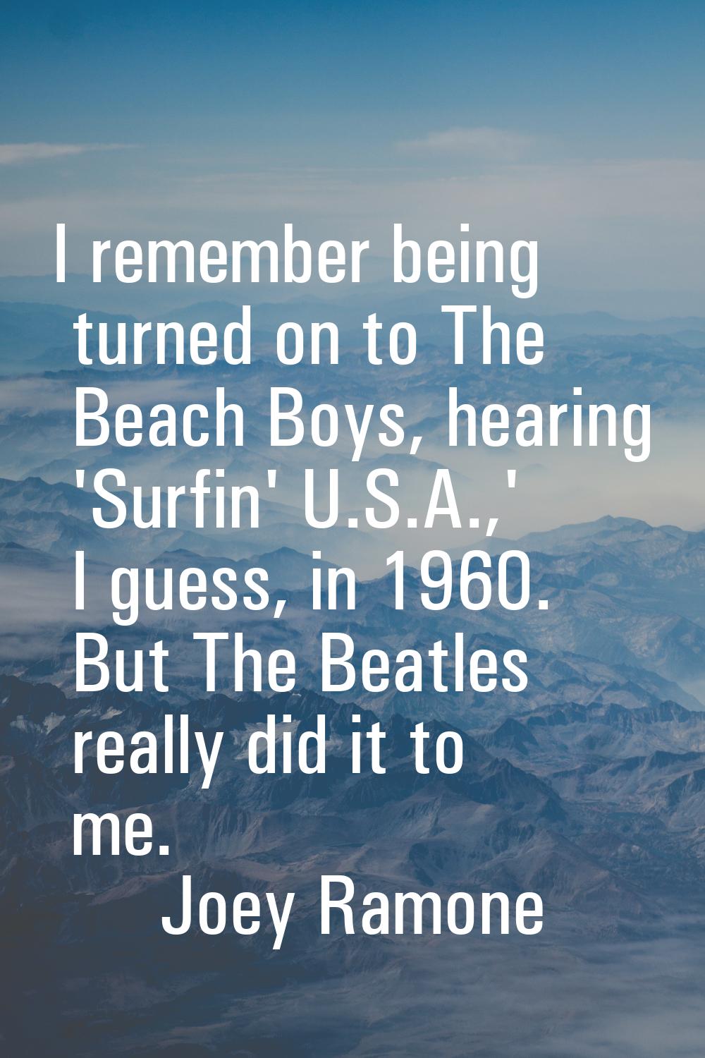 I remember being turned on to The Beach Boys, hearing 'Surfin' U.S.A.,' I guess, in 1960. But The B