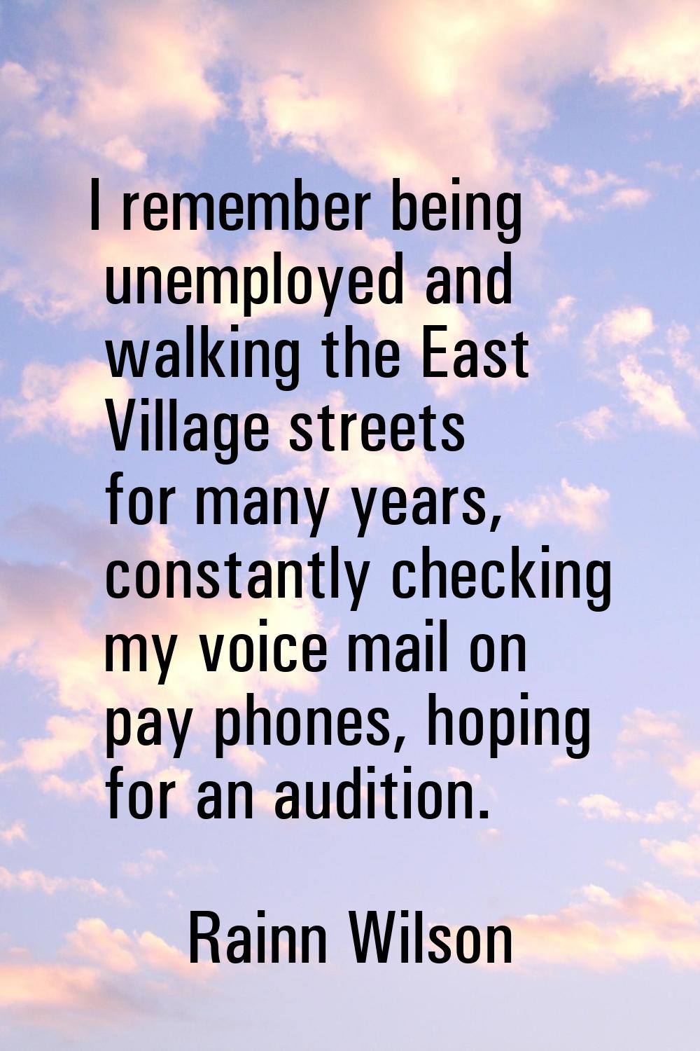 I remember being unemployed and walking the East Village streets for many years, constantly checkin