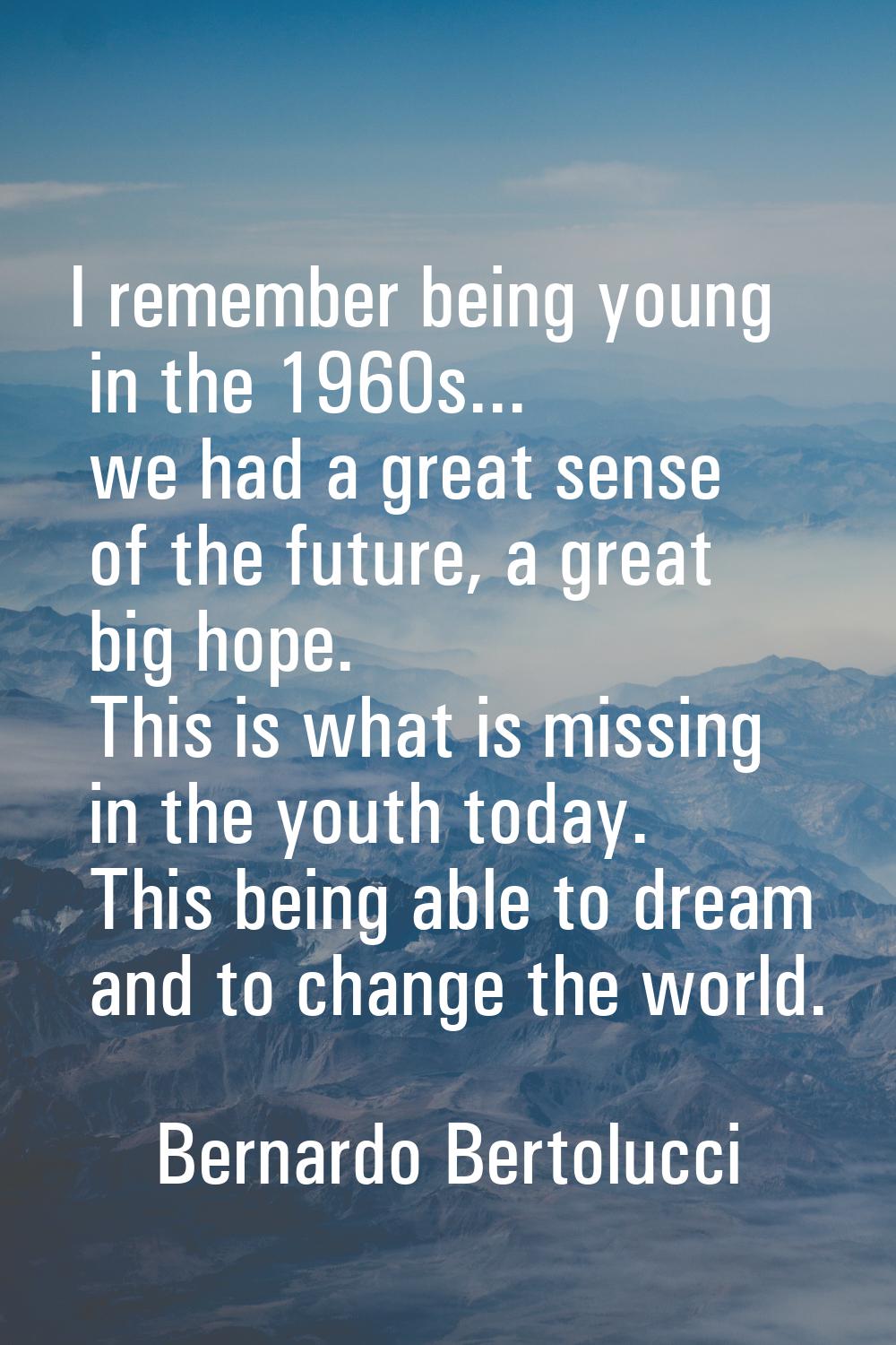 I remember being young in the 1960s... we had a great sense of the future, a great big hope. This i