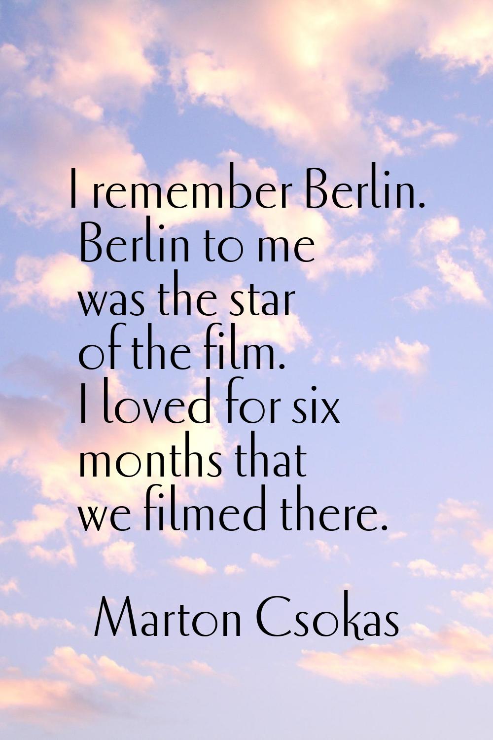 I remember Berlin. Berlin to me was the star of the film. I loved for six months that we filmed the
