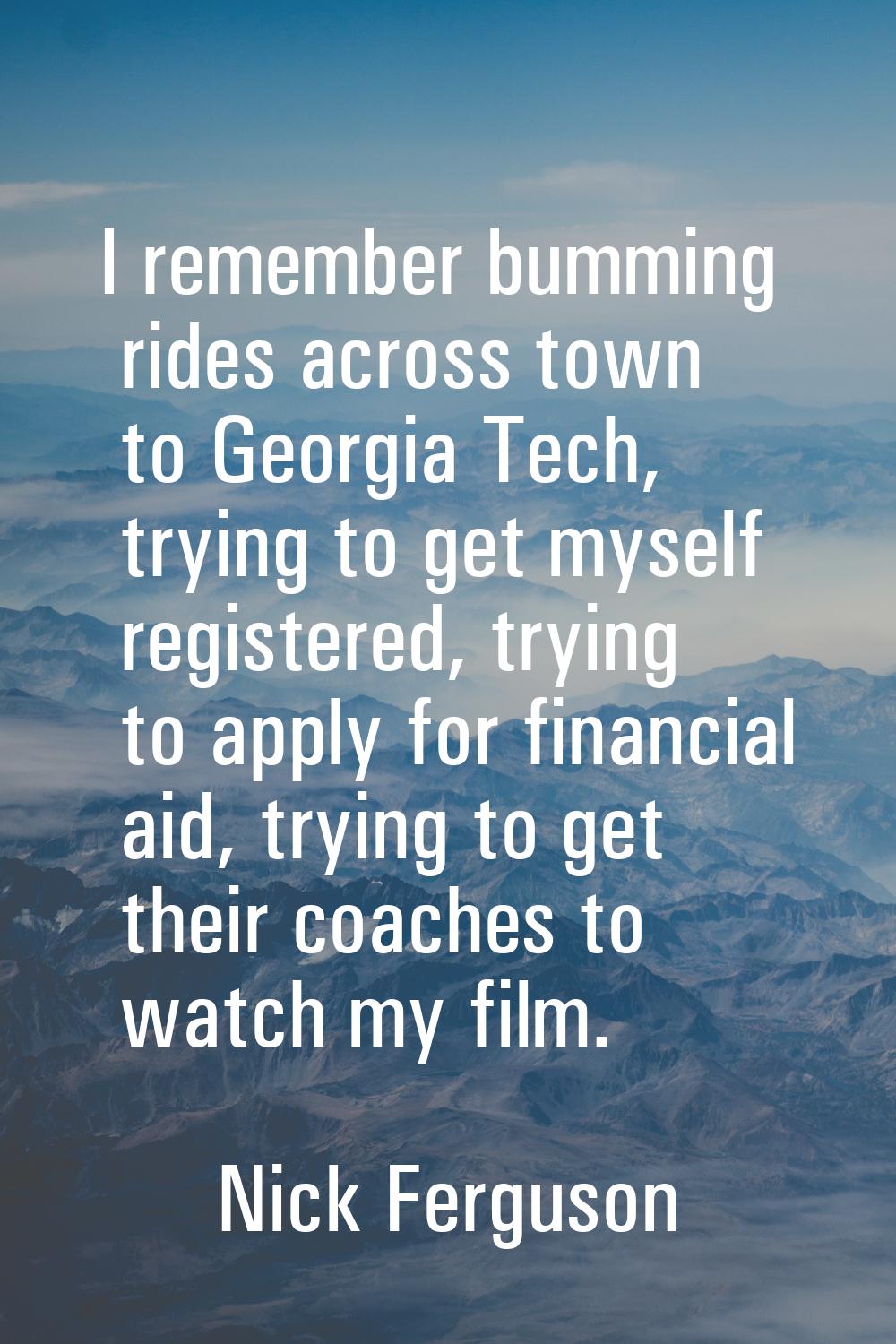 I remember bumming rides across town to Georgia Tech, trying to get myself registered, trying to ap