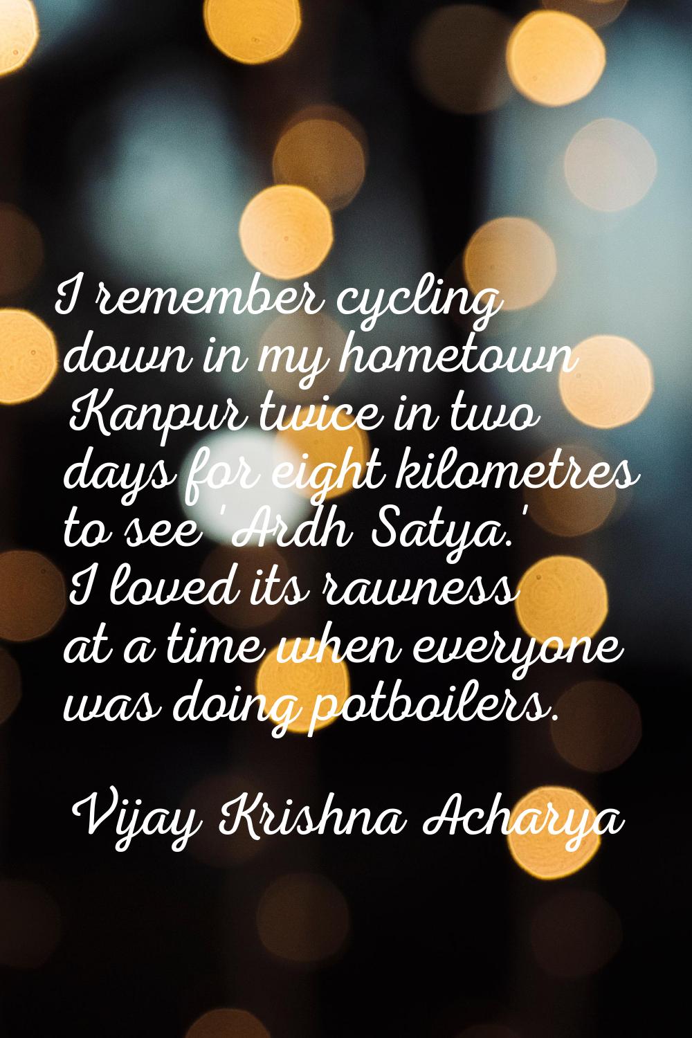 I remember cycling down in my hometown Kanpur twice in two days for eight kilometres to see 'Ardh S
