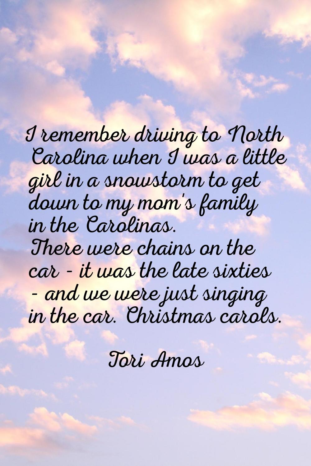 I remember driving to North Carolina when I was a little girl in a snowstorm to get down to my mom'