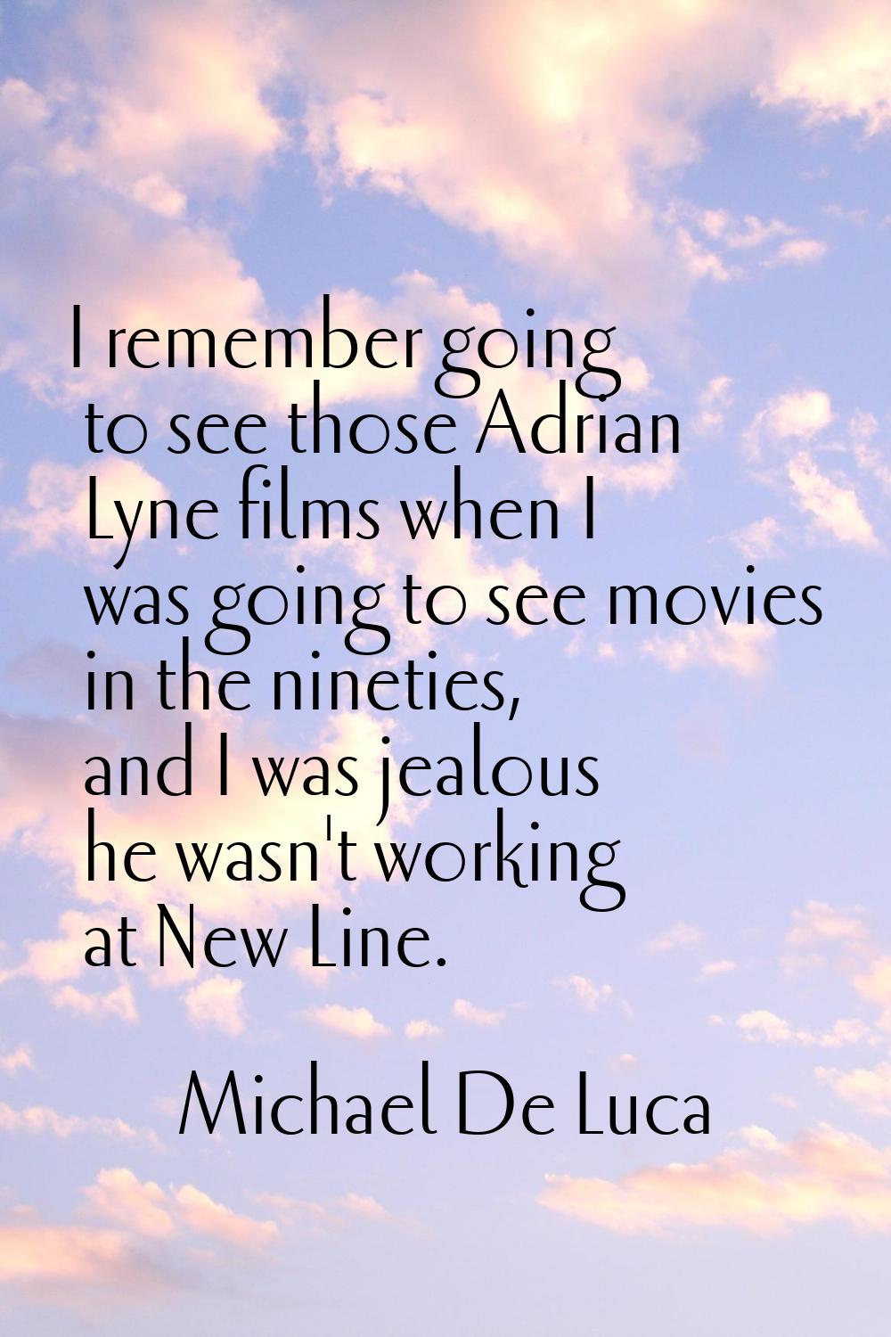 I remember going to see those Adrian Lyne films when I was going to see movies in the nineties, and