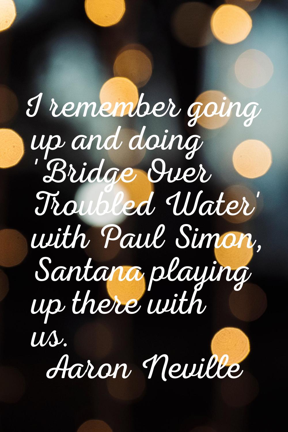 I remember going up and doing 'Bridge Over Troubled Water' with Paul Simon, Santana playing up ther