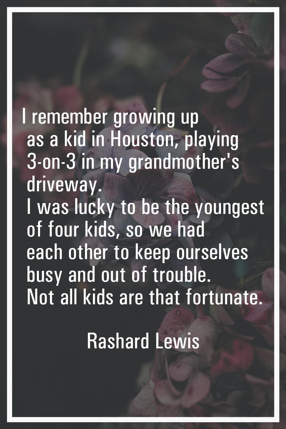 I remember growing up as a kid in Houston, playing 3-on-3 in my grandmother's driveway. I was lucky