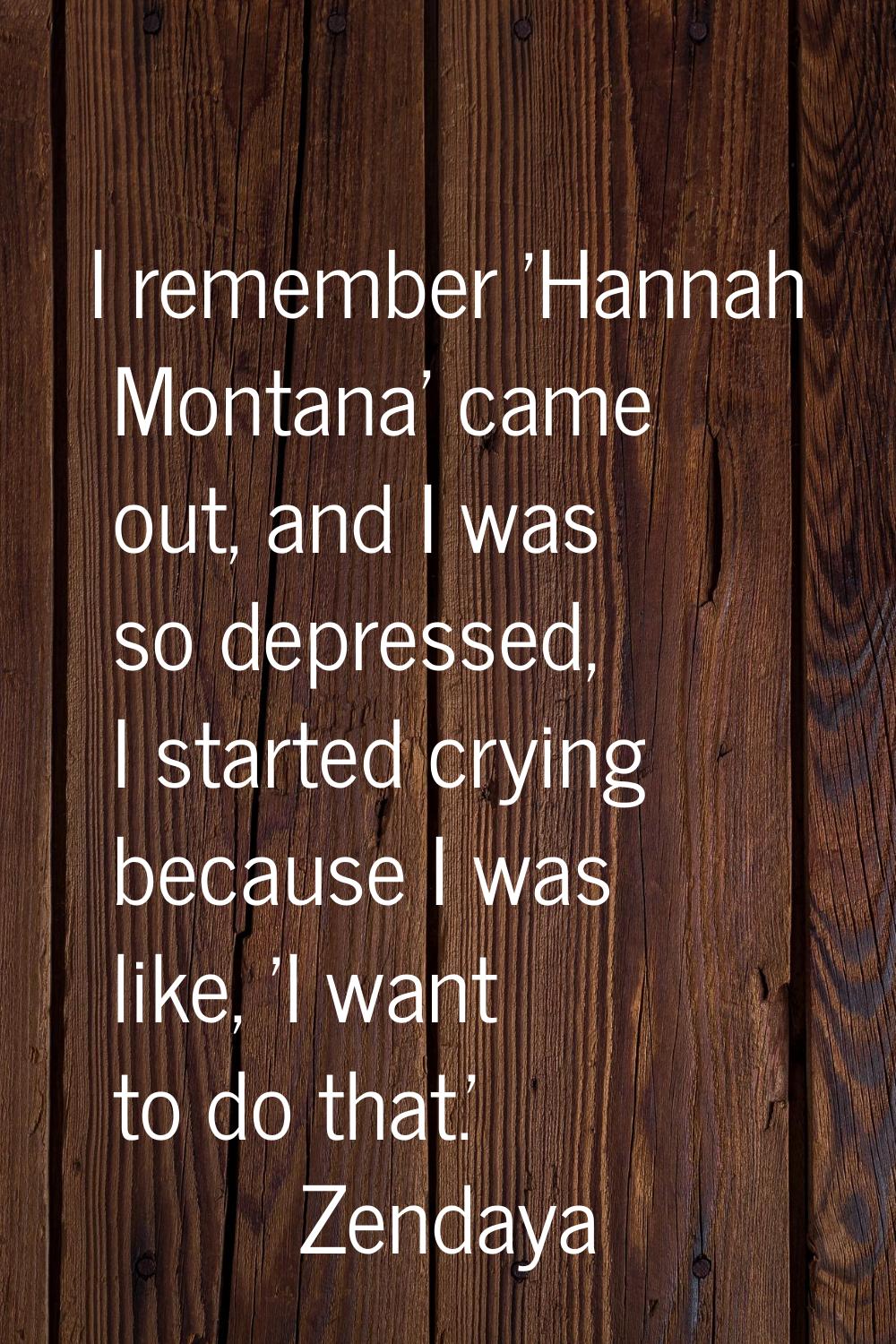 I remember 'Hannah Montana' came out, and I was so depressed, I started crying because I was like, 