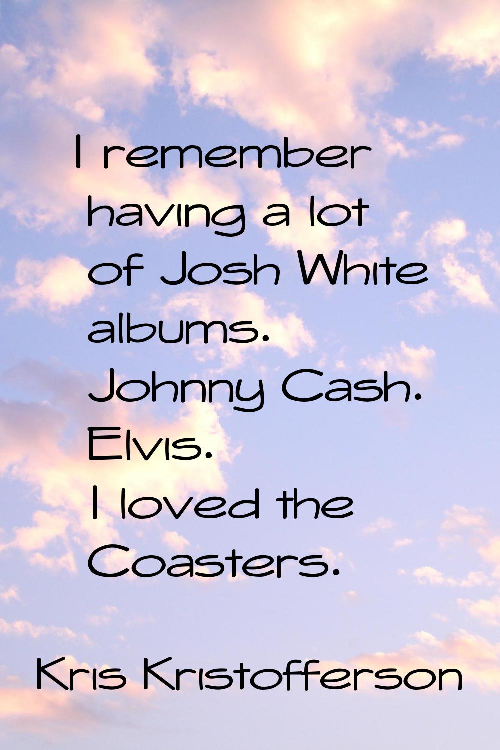 I remember having a lot of Josh White albums. Johnny Cash. Elvis. I loved the Coasters.