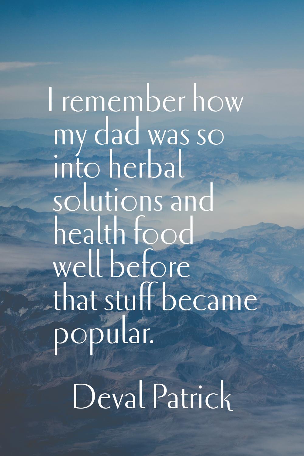 I remember how my dad was so into herbal solutions and health food well before that stuff became po