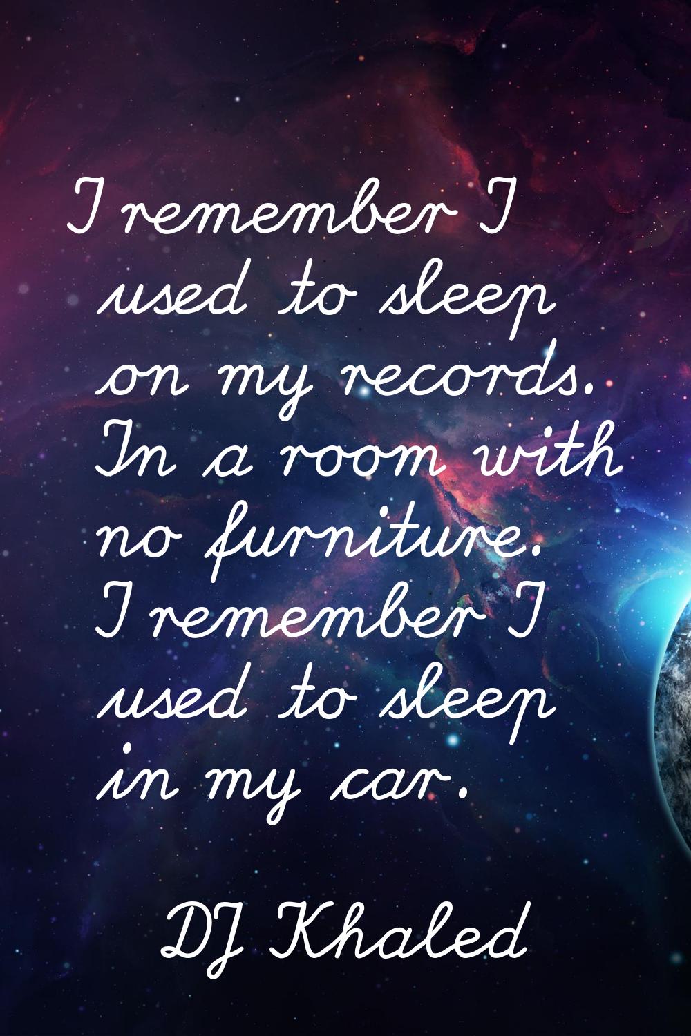 I remember I used to sleep on my records. In a room with no furniture. I remember I used to sleep i