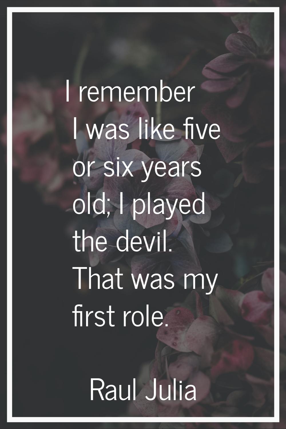 I remember I was like five or six years old; I played the devil. That was my first role.