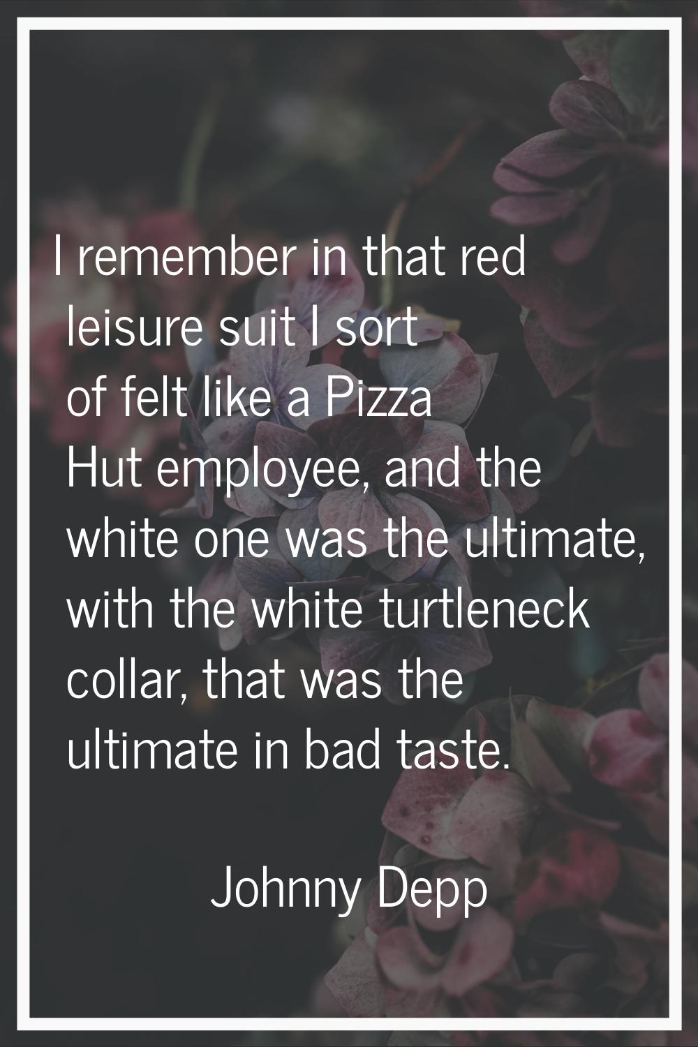 I remember in that red leisure suit I sort of felt like a Pizza Hut employee, and the white one was
