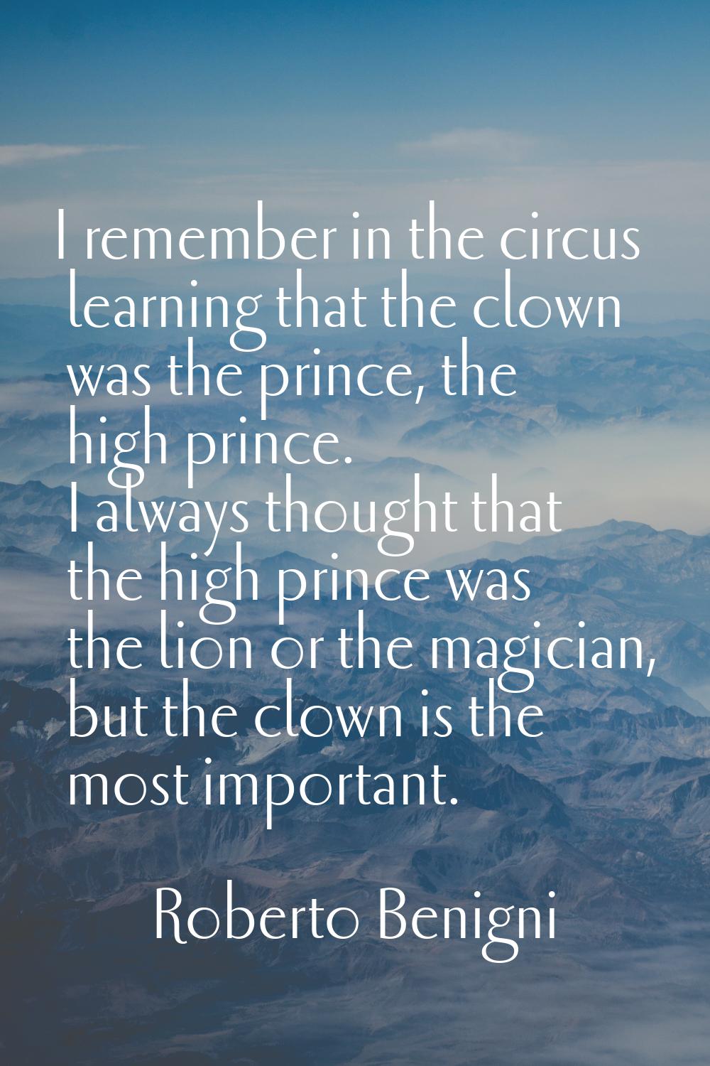 I remember in the circus learning that the clown was the prince, the high prince. I always thought 