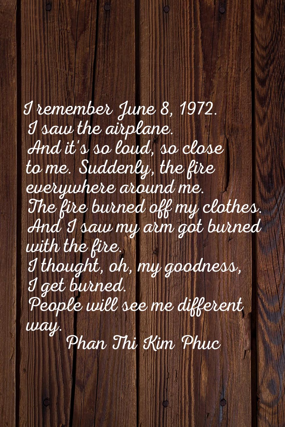 I remember June 8, 1972. I saw the airplane. And it's so loud, so close to me. Suddenly, the fire e