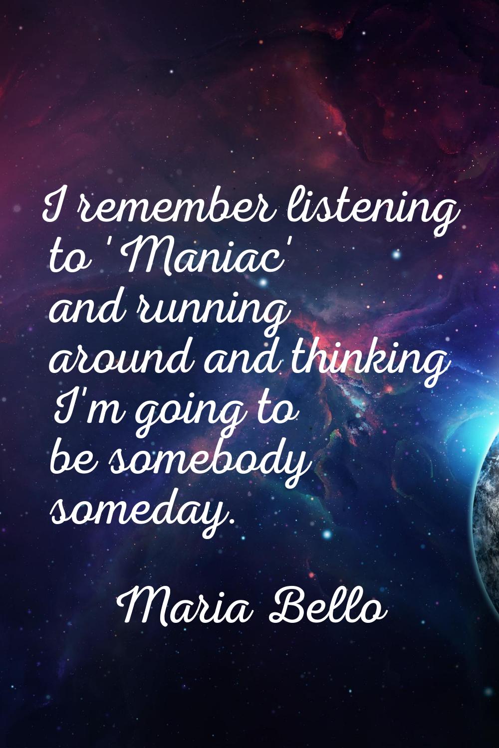 I remember listening to 'Maniac' and running around and thinking I'm going to be somebody someday.