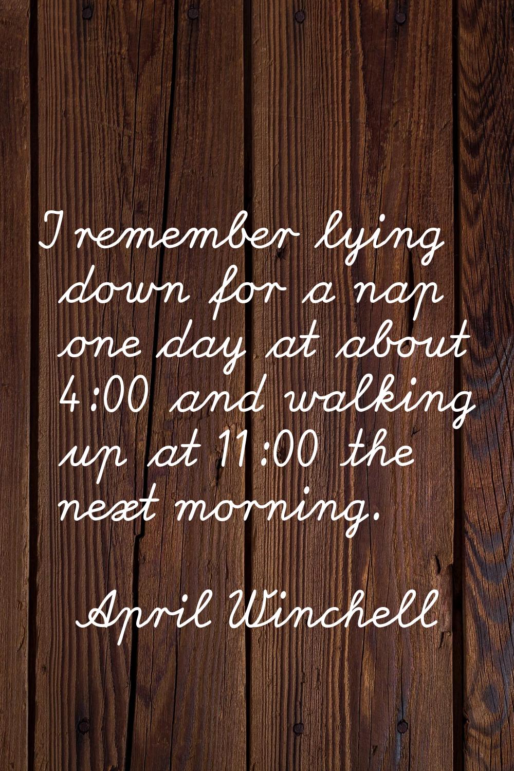 I remember lying down for a nap one day at about 4:00 and walking up at 11:00 the next morning.