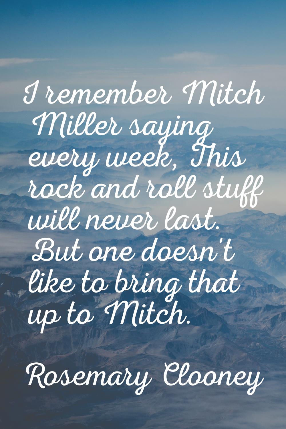I remember Mitch Miller saying every week, This rock and roll stuff will never last. But one doesn'