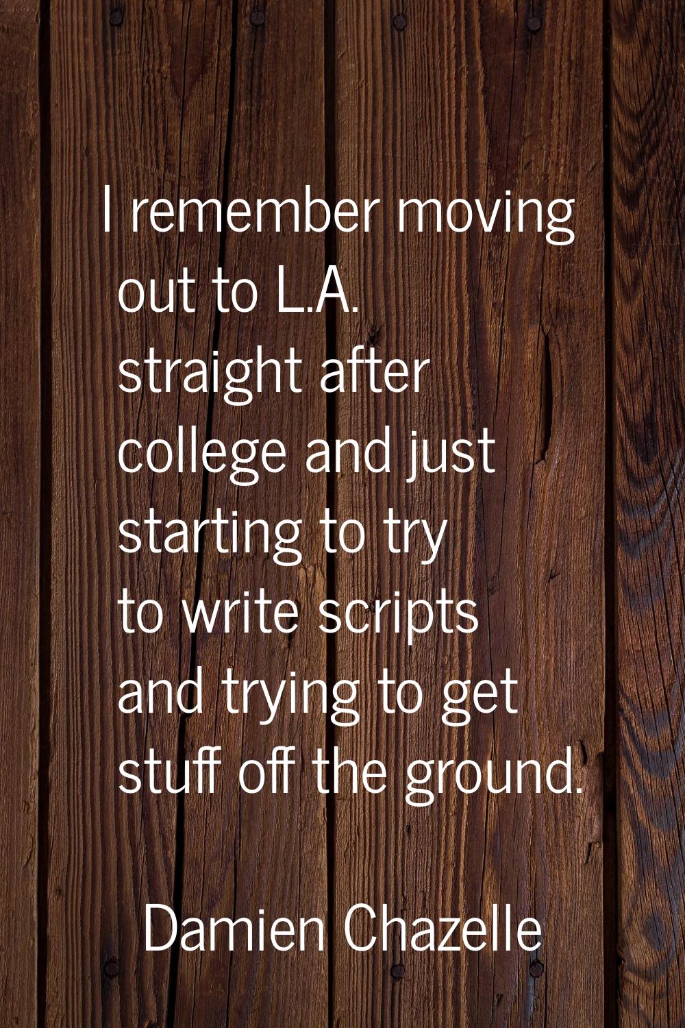 I remember moving out to L.A. straight after college and just starting to try to write scripts and 