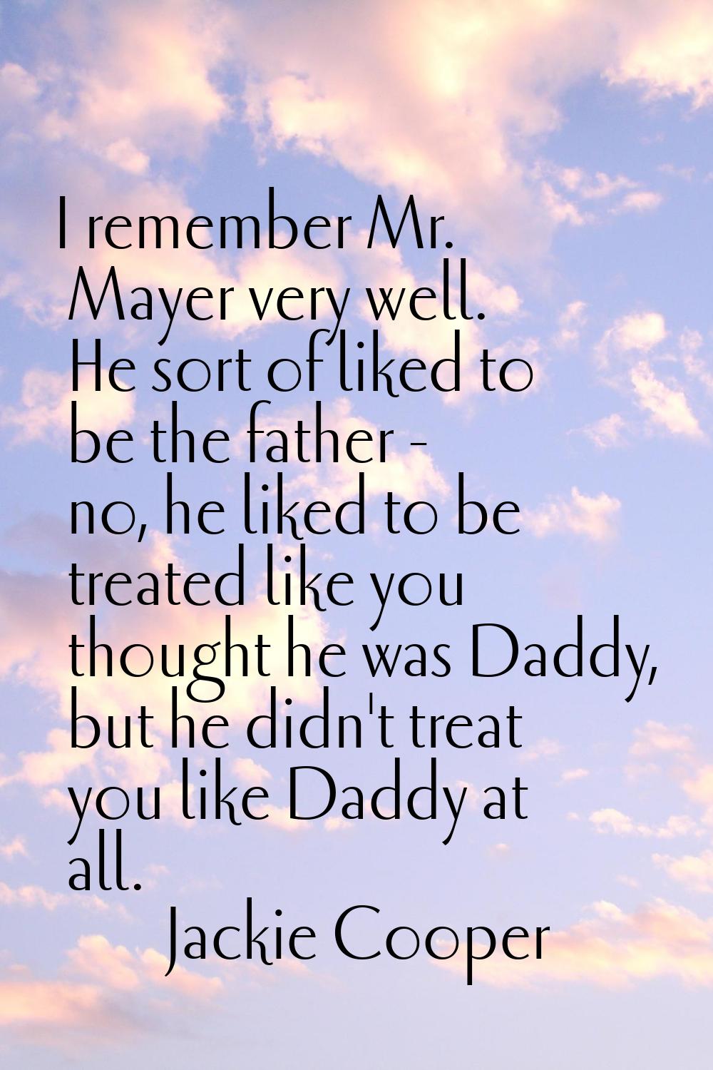 I remember Mr. Mayer very well. He sort of liked to be the father - no, he liked to be treated like