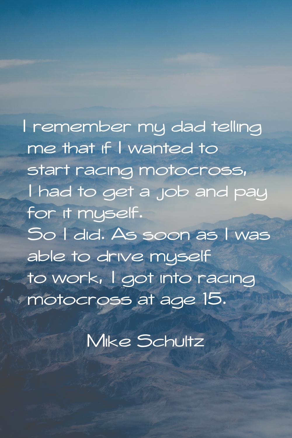 I remember my dad telling me that if I wanted to start racing motocross, I had to get a job and pay