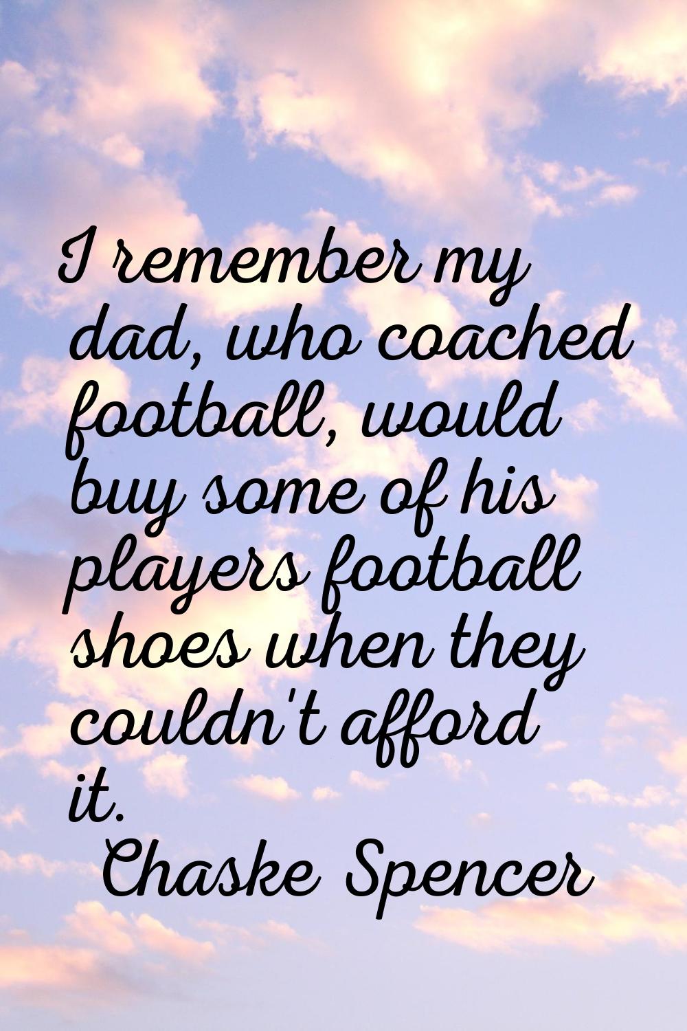 I remember my dad, who coached football, would buy some of his players football shoes when they cou