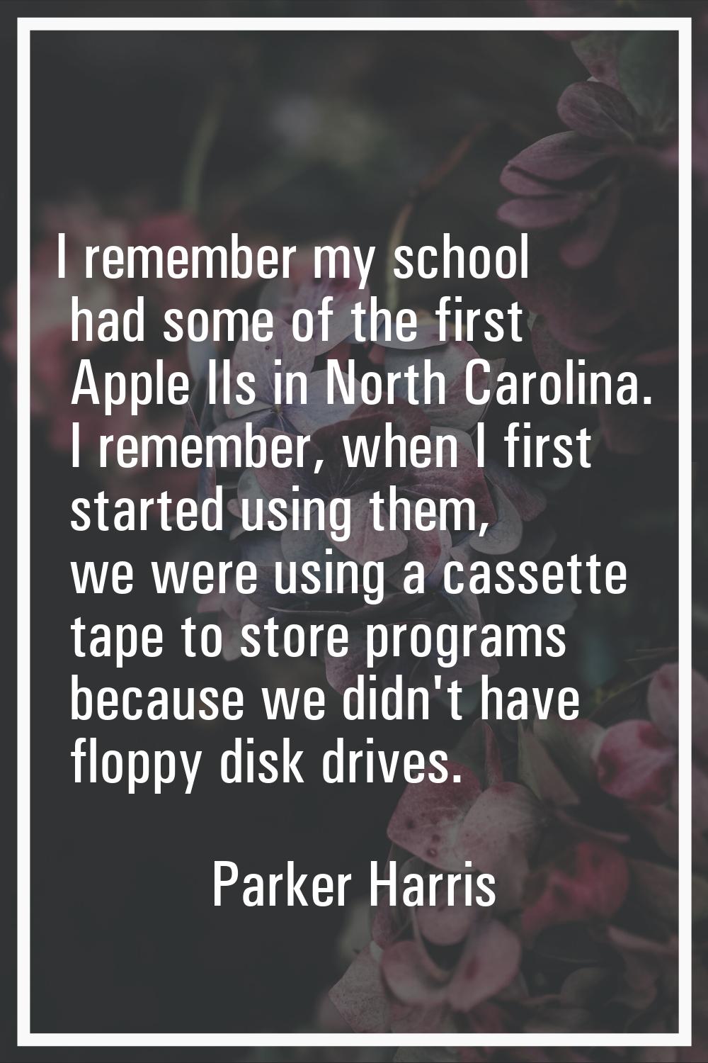 I remember my school had some of the first Apple IIs in North Carolina. I remember, when I first st