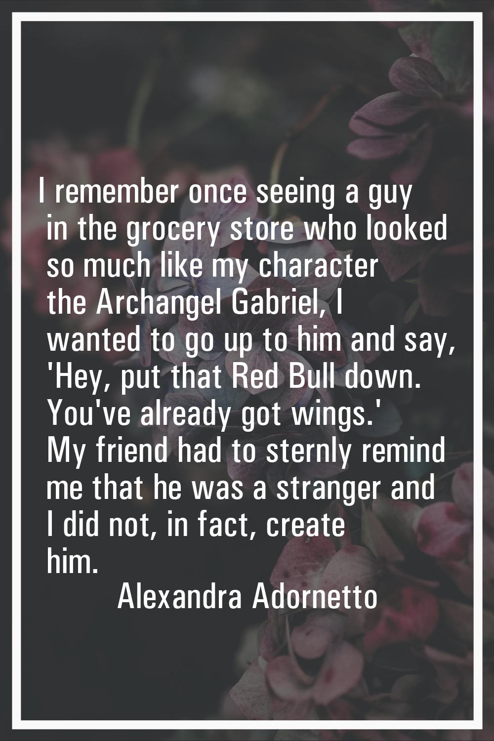 I remember once seeing a guy in the grocery store who looked so much like my character the Archange