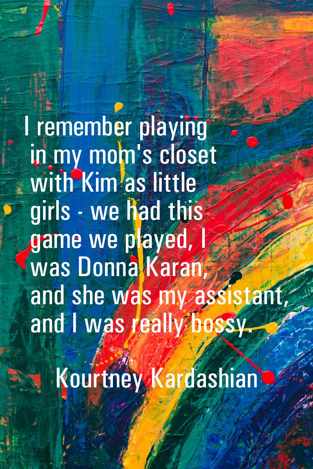 I remember playing in my mom's closet with Kim as little girls - we had this game we played, I was 