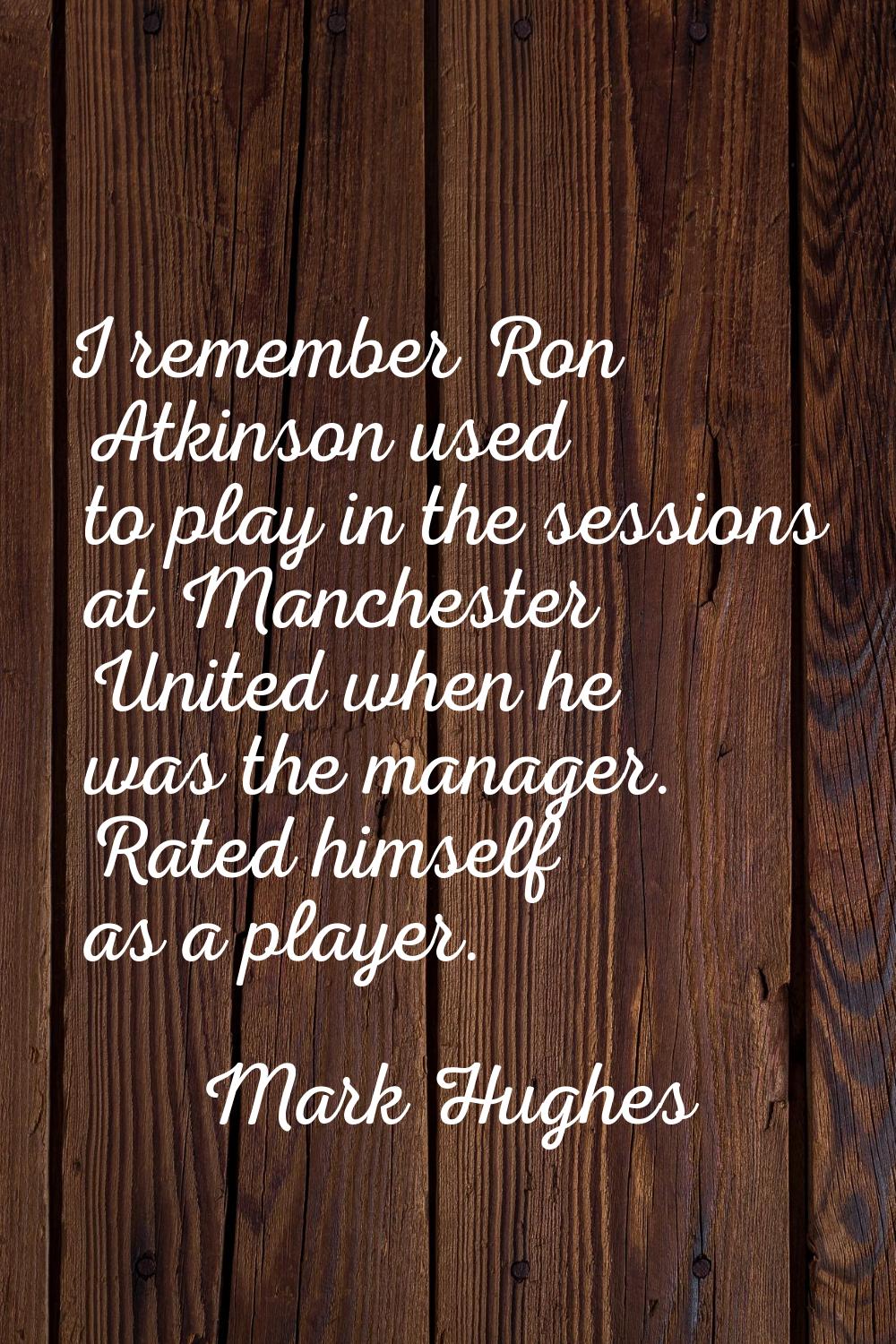 I remember Ron Atkinson used to play in the sessions at Manchester United when he was the manager. 