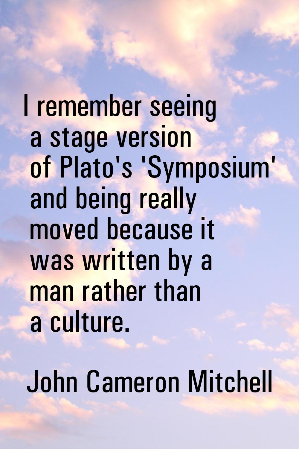 I remember seeing a stage version of Plato's 'Symposium' and being really moved because it was writ