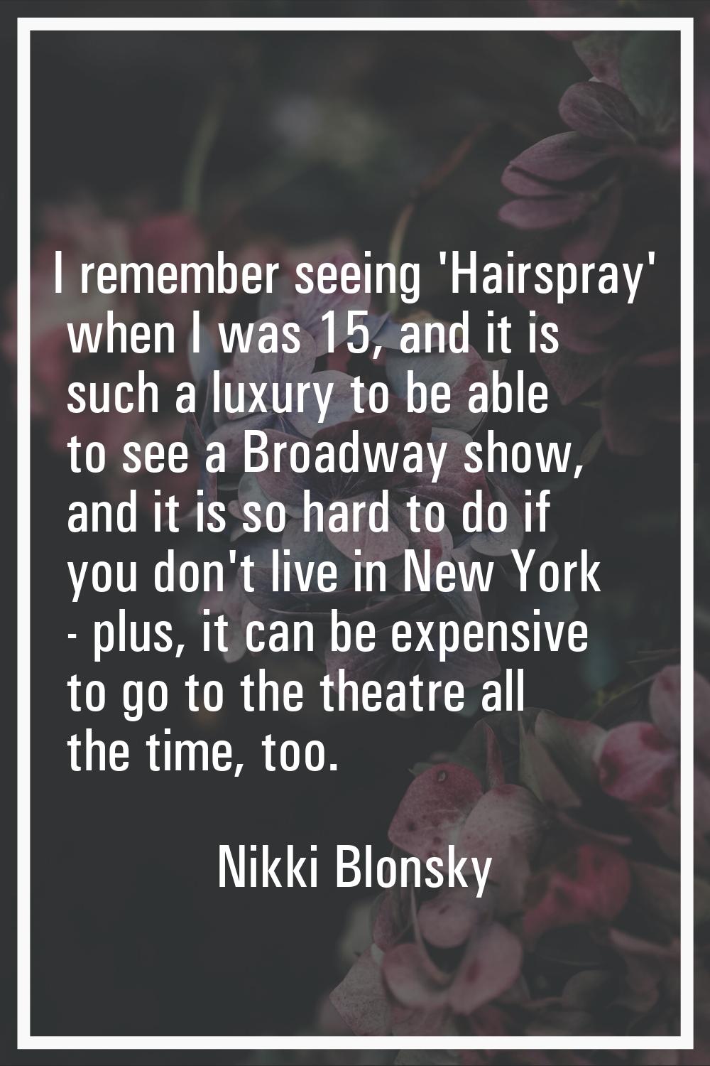 I remember seeing 'Hairspray' when I was 15, and it is such a luxury to be able to see a Broadway s