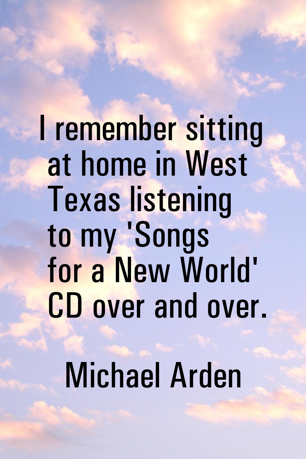 I remember sitting at home in West Texas listening to my 'Songs for a New World' CD over and over.