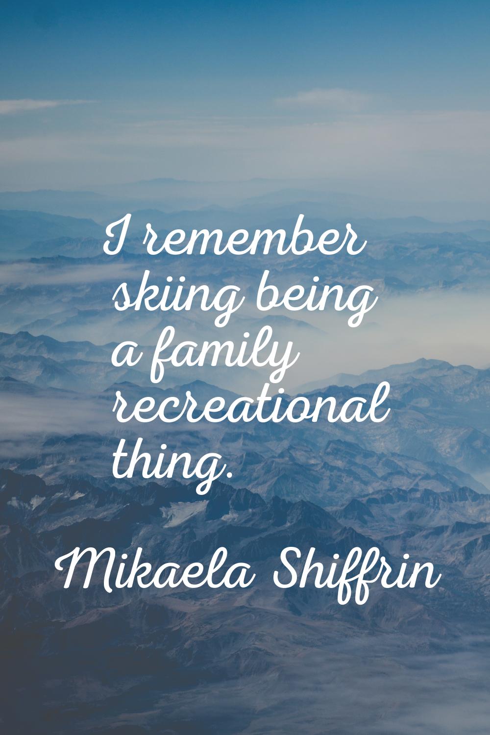 I remember skiing being a family recreational thing.