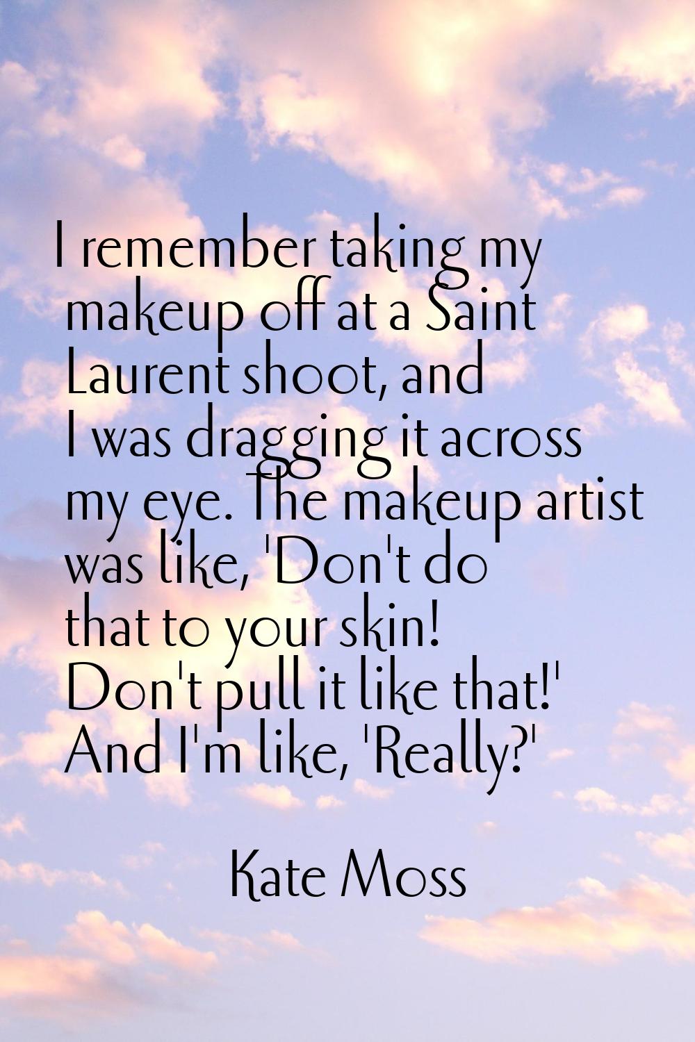 I remember taking my makeup off at a Saint Laurent shoot, and I was dragging it across my eye. The 