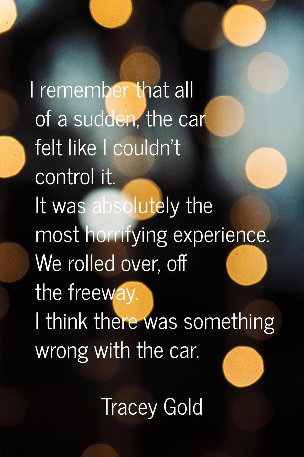 I remember that all of a sudden, the car felt like I couldn't control it. It was absolutely the mos