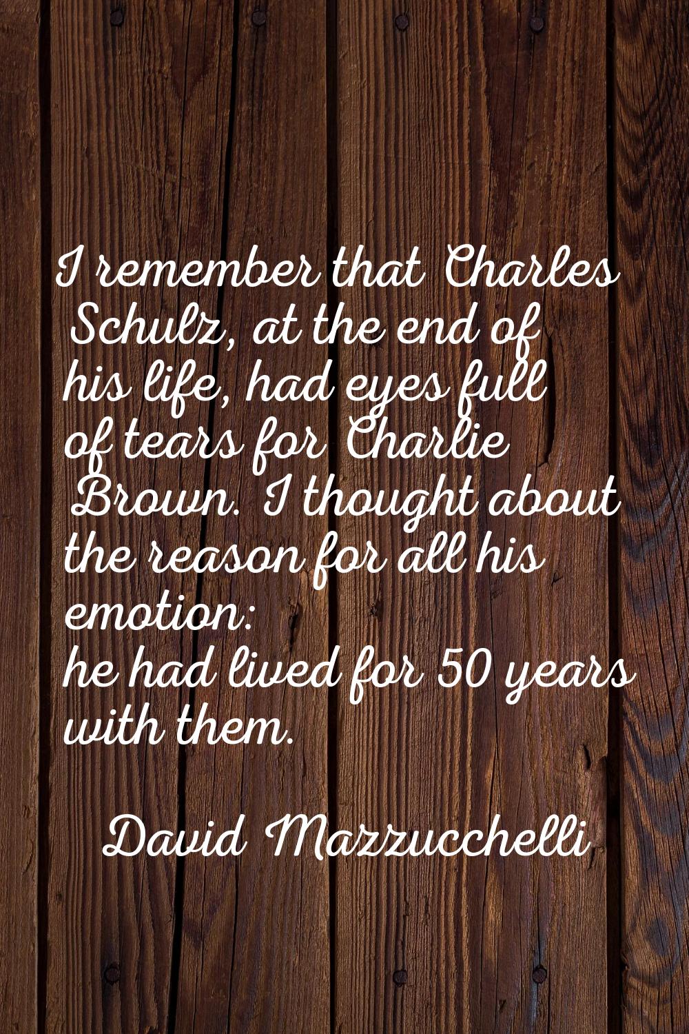 I remember that Charles Schulz, at the end of his life, had eyes full of tears for Charlie Brown. I
