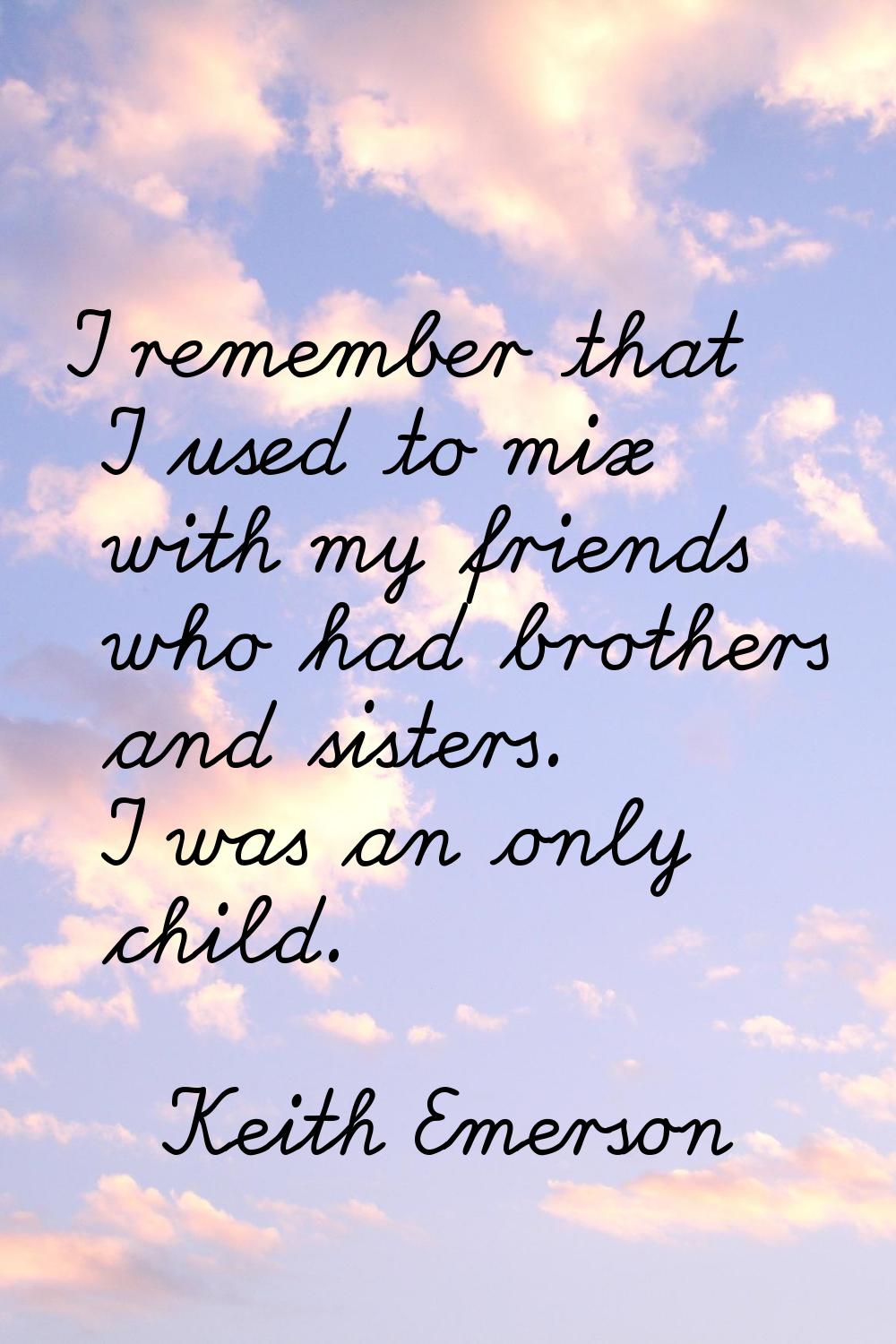 I remember that I used to mix with my friends who had brothers and sisters. I was an only child.