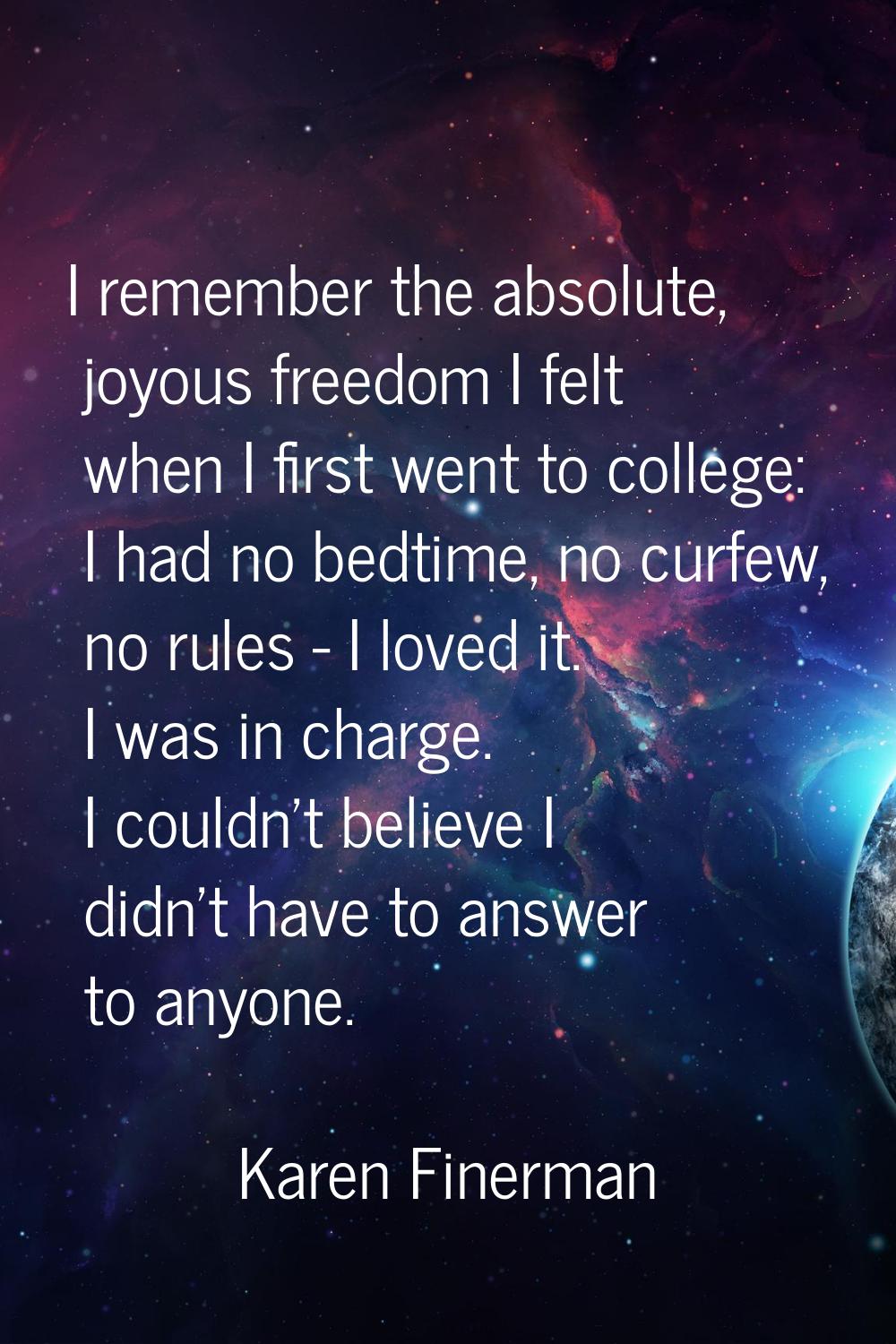 I remember the absolute, joyous freedom I felt when I first went to college: I had no bedtime, no c